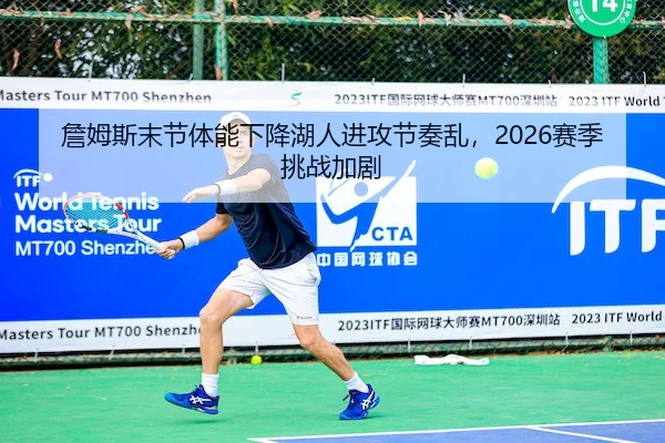 詹姆斯末节体能下降湖人进攻节奏乱，2026赛季挑战加剧